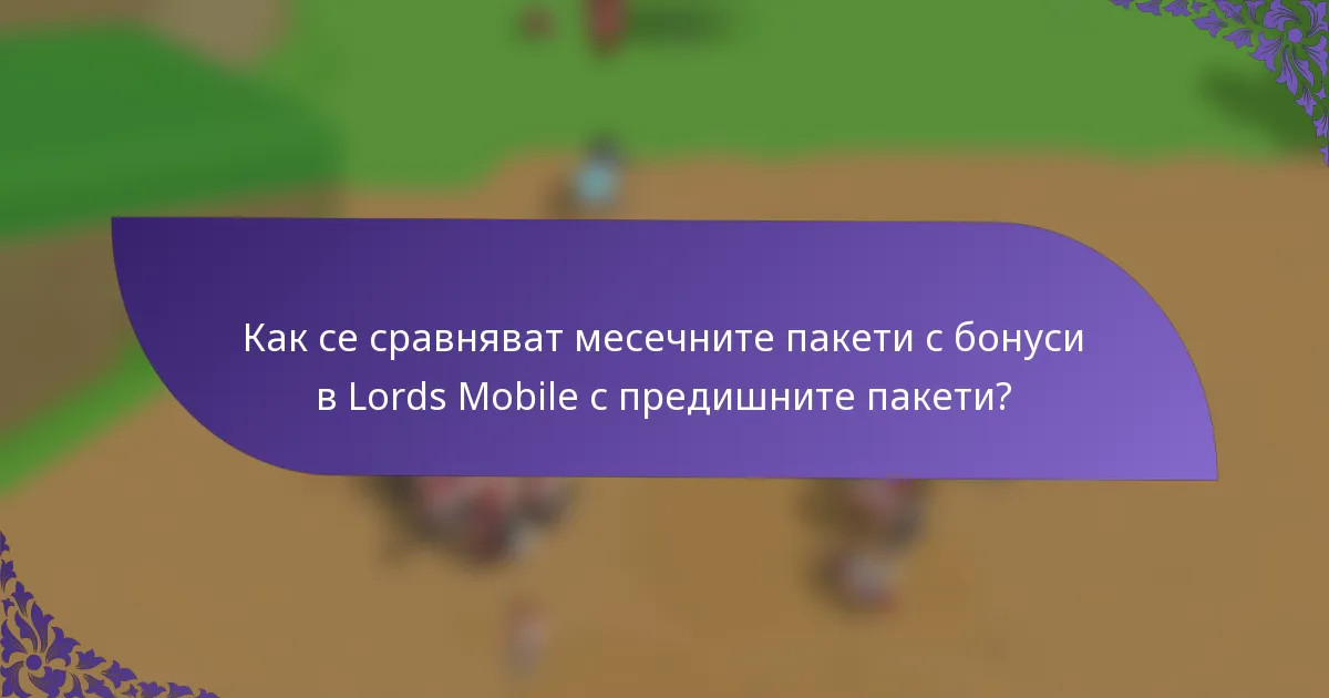Как се сравняват месечните пакети с бонуси в Lords Mobile с предишните пакети?