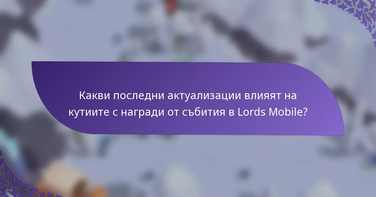 Какви последни актуализации влияят на кутиите с награди от събития в Lords Mobile?