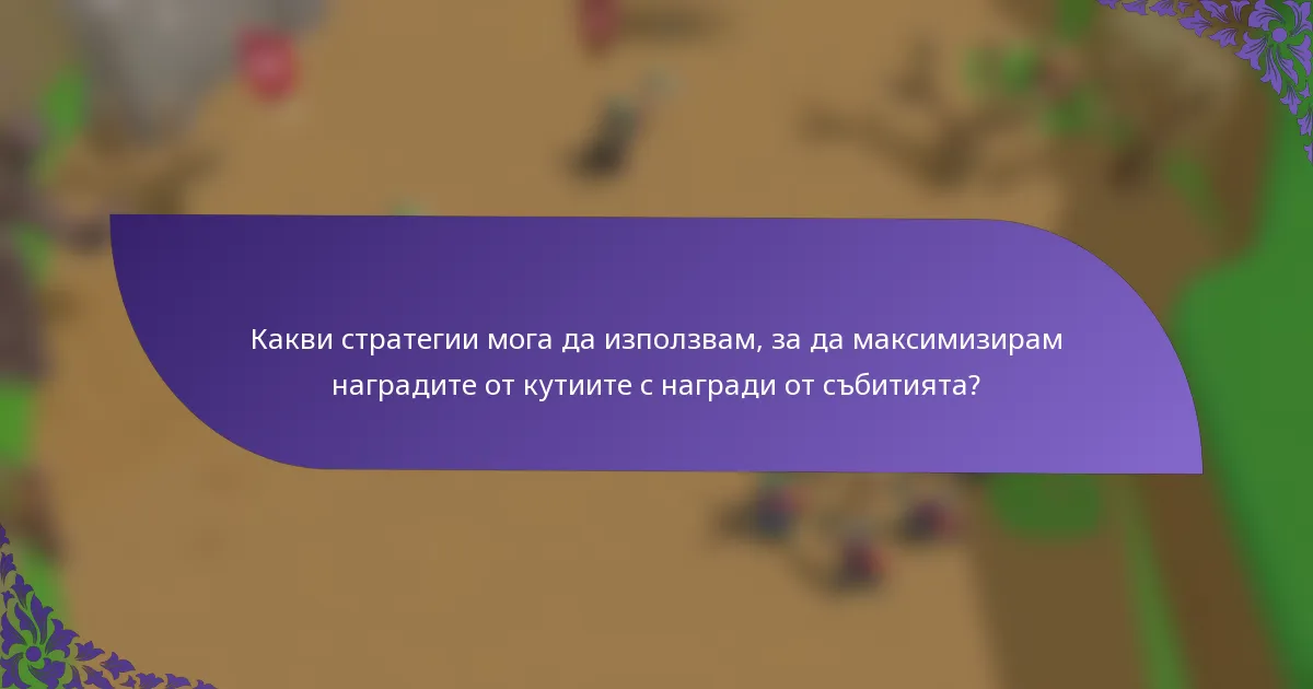 Какви стратегии мога да използвам, за да максимизирам наградите от кутиите с награди от събитията?