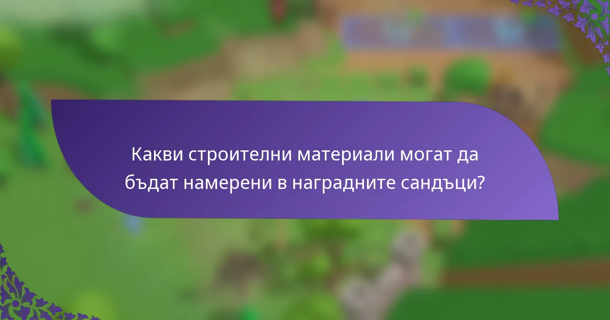 Какви строителни материали могат да бъдат намерени в наградните сандъци?